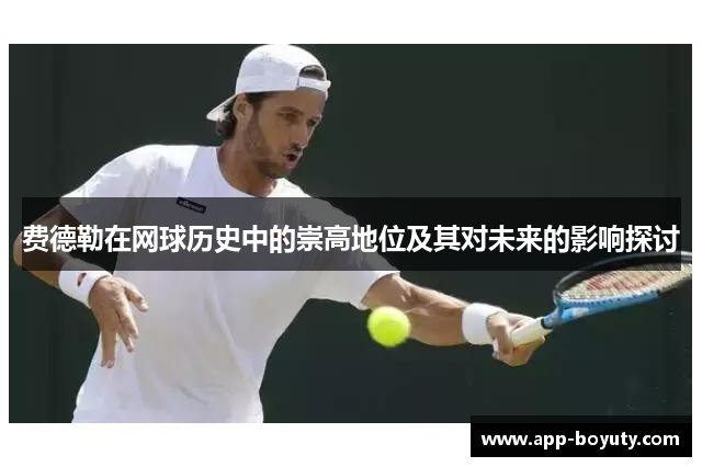 费德勒在网球历史中的崇高地位及其对未来的影响探讨