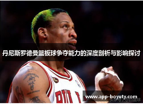 丹尼斯罗德曼篮板球争夺能力的深度剖析与影响探讨