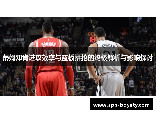 蒂姆邓肯进攻效率与篮板拼抢的终极解析与影响探讨