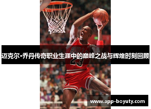 迈克尔·乔丹传奇职业生涯中的巅峰之战与辉煌时刻回顾
