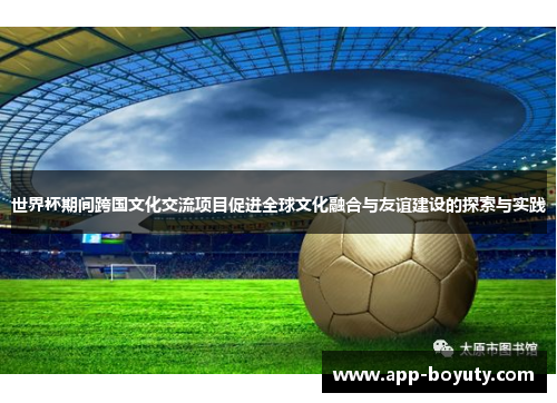 世界杯期间跨国文化交流项目促进全球文化融合与友谊建设的探索与实践