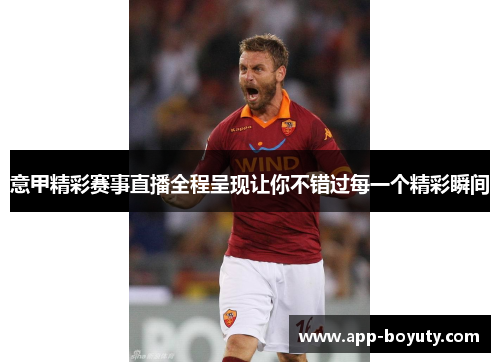 意甲精彩赛事直播全程呈现让你不错过每一个精彩瞬间