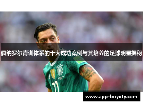 佩纳罗尔青训体系的十大成功案例与其培养的足球明星揭秘