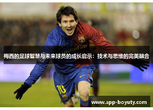 梅西的足球智慧与未来球员的成长启示：技术与思维的完美融合