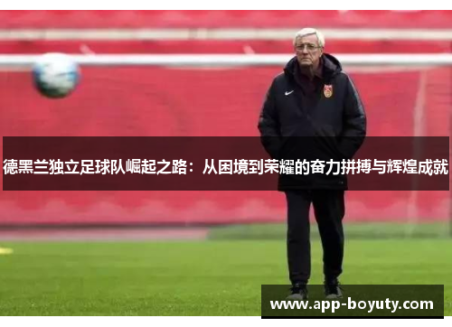 德黑兰独立足球队崛起之路：从困境到荣耀的奋力拼搏与辉煌成就