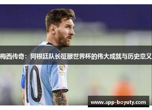 梅西传奇：阿根廷队长征服世界杯的伟大成就与历史意义