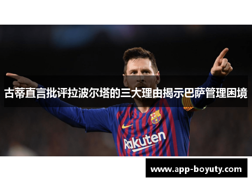 古蒂直言批评拉波尔塔的三大理由揭示巴萨管理困境