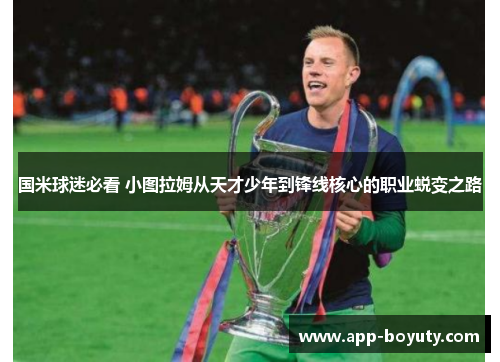 国米球迷必看 小图拉姆从天才少年到锋线核心的职业蜕变之路