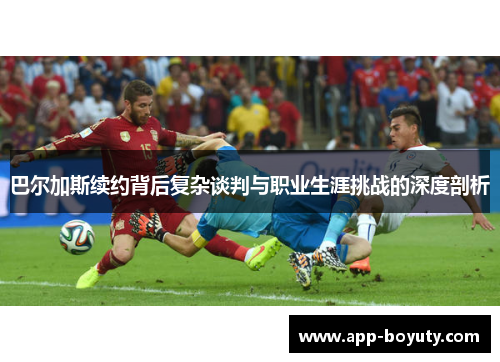 巴尔加斯续约背后复杂谈判与职业生涯挑战的深度剖析