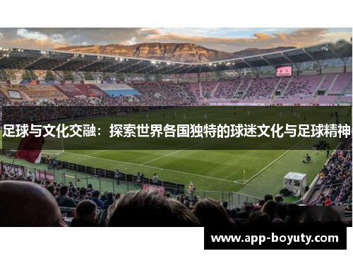 足球与文化交融：探索世界各国独特的球迷文化与足球精神