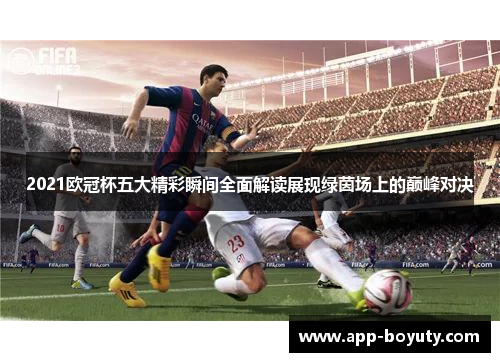 2021欧冠杯五大精彩瞬间全面解读展现绿茵场上的巅峰对决