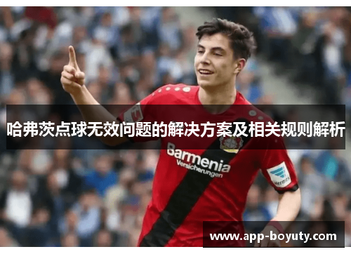哈弗茨点球无效问题的解决方案及相关规则解析 哈弗茨点球无效问题的解决方案及相关规则解析