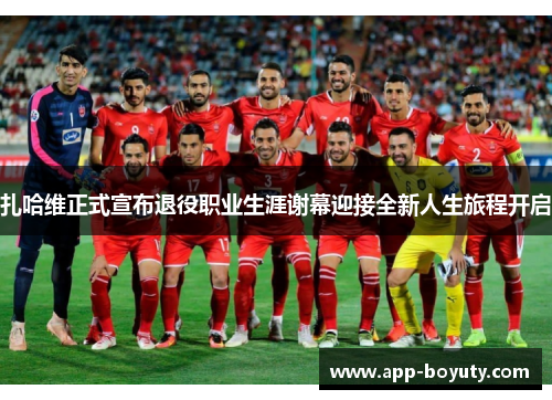 扎哈维正式宣布退役职业生涯谢幕迎接全新人生旅程开启