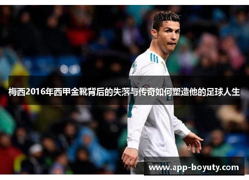 梅西2016年西甲金靴背后的失落与传奇如何塑造他的足球人生 梅西2016年西甲金靴背后的失落与传奇如何塑造他的足球人生