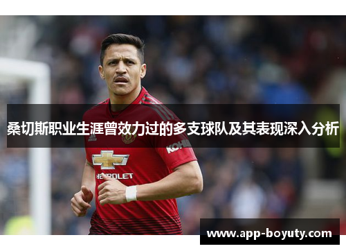 桑切斯职业生涯曾效力过的多支球队及其表现深入分析