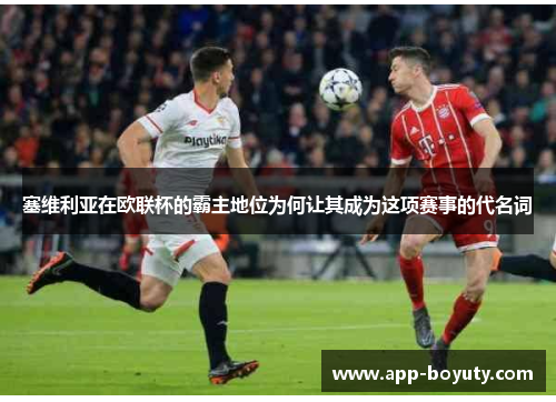 塞维利亚在欧联杯的霸主地位为何让其成为这项赛事的代名词 塞维利亚在欧联杯的霸主地位为何让其成为这项赛事的代名词
